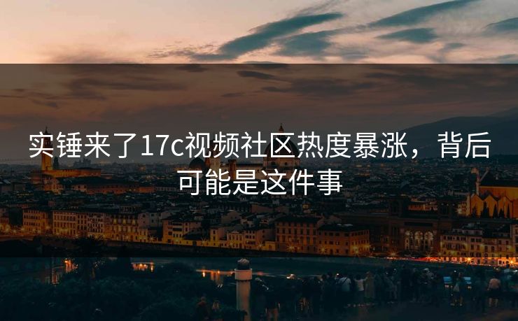 实锤来了17c视频社区热度暴涨,背后可能是这件事 实锤来了17c视频社区热度暴涨,背后可能是这件事