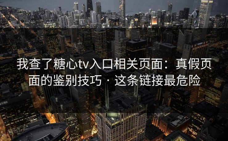 我查了糖心tv入口相关页面:真假页面的鉴别技巧 · 这条链接最危险