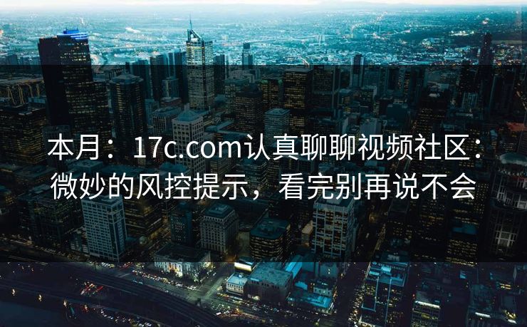 本月:17c.com认真聊聊视频社区:微妙的风控提示,看完别再说不会 本月:17c.com认真聊聊视频社区:微妙的风控提示,看完别再说不会