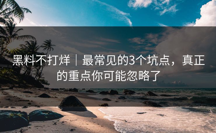 黑料不打烊|最常见的3个坑点,真正的重点你可能忽略了