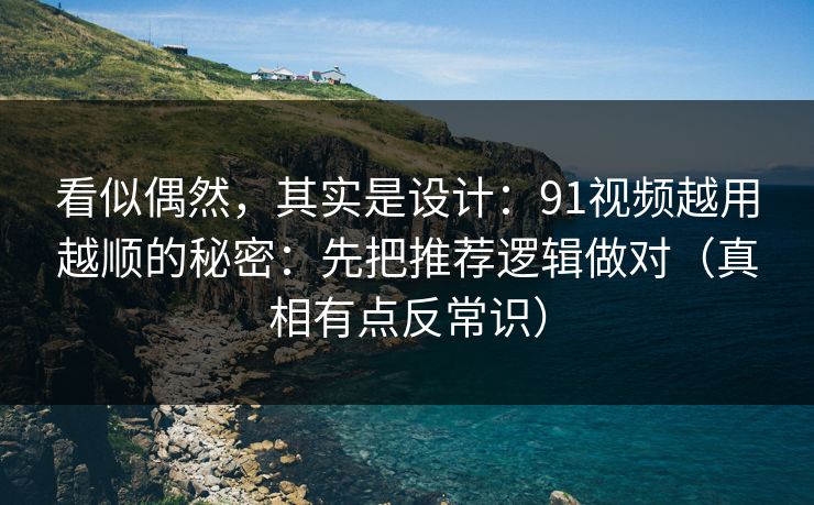 看似偶然,其实是设计:91视频越用越顺的秘密:先把推荐逻辑做对(真相有点反常识)