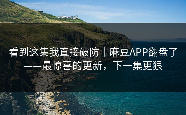 看到这集我直接破防|麻豆APP翻盘了——最惊喜的更新,下一集更狠