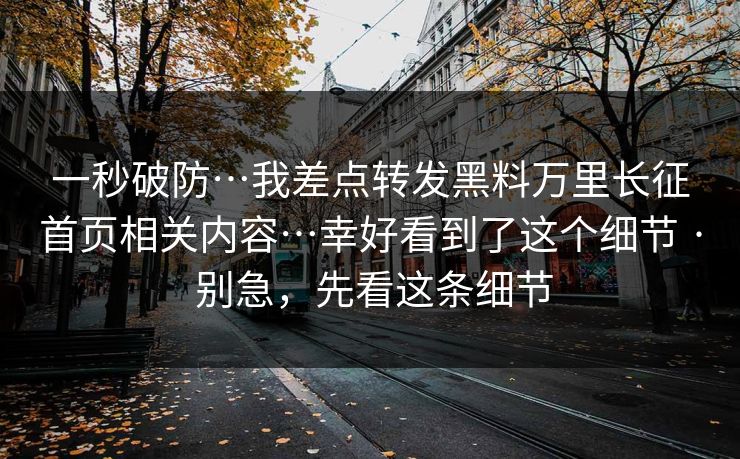 一秒破防…我差点转发黑料万里长征首页相关内容…幸好看到了这个细节 · 别急,先看这条细节