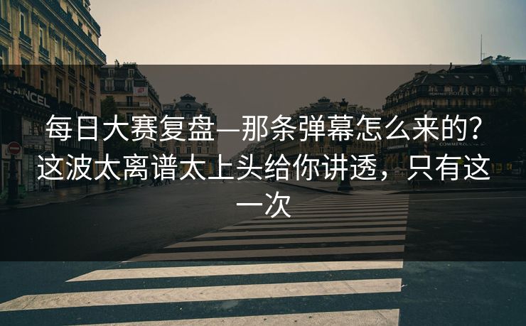 每日大赛复盘—那条弹幕怎么来的?这波太离谱太上头给你讲透,只有这一次