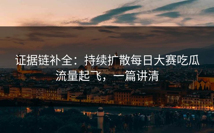 证据链补全:持续扩散每日大赛吃瓜流量起飞,一篇讲清